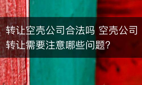 转让空壳公司合法吗 空壳公司转让需要注意哪些问题?