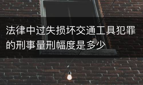 法律中过失损坏交通工具犯罪的刑事量刑幅度是多少