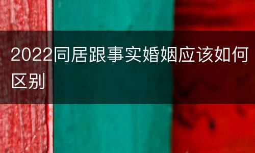 2022同居跟事实婚姻应该如何区别