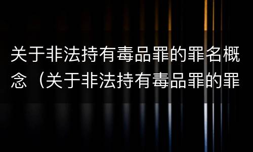 关于非法持有毒品罪的罪名概念（关于非法持有毒品罪的罪名概念界定）