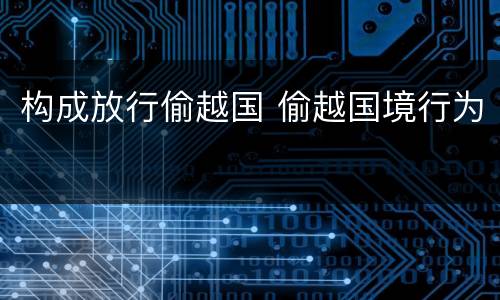 构成放行偷越国 偷越国境行为