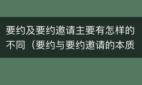 要约及要约邀请主要有怎样的不同（要约与要约邀请的本质区别主要包括）