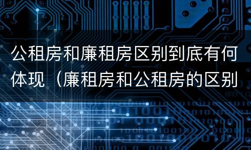 公租房和廉租房区别到底有何体现（廉租房和公租房的区别到底是什么）