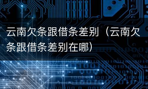 云南欠条跟借条差别（云南欠条跟借条差别在哪）