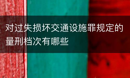对过失损坏交通设施罪规定的量刑档次有哪些