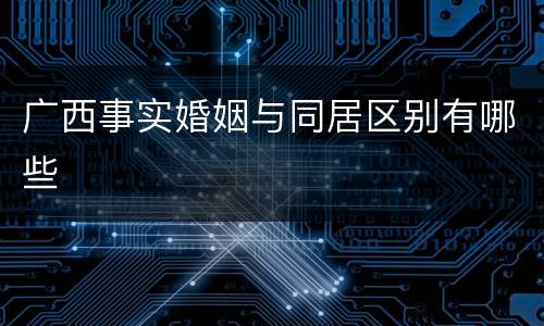 广西事实婚姻与同居区别有哪些