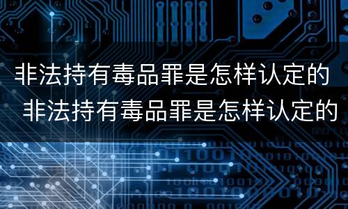 非法持有毒品罪是怎样认定的 非法持有毒品罪是怎样认定的呢