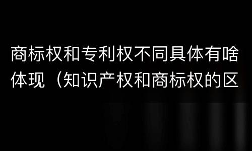 商标权和专利权不同具体有啥体现（知识产权和商标权的区别）