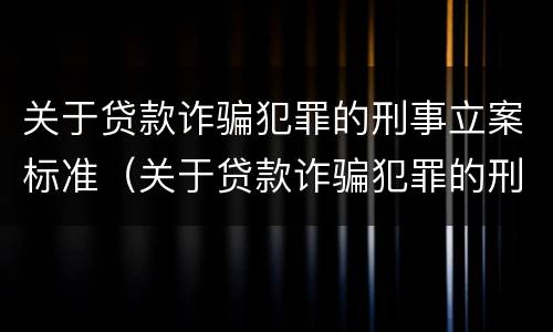 关于贷款诈骗犯罪的刑事立案标准（关于贷款诈骗犯罪的刑事立案标准是）