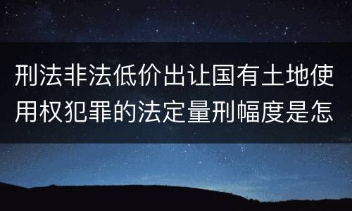 刑法非法低价出让国有土地使用权犯罪的法定量刑幅度是怎样的