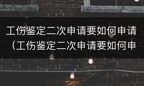 工伤鉴定二次申请要如何申请（工伤鉴定二次申请要如何申请呢）
