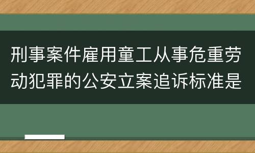 刑事案件雇用童工从事危重劳动犯罪的公安立案追诉标准是怎么样规定