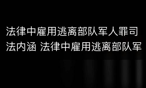 法律中雇用逃离部队军人罪司法内涵 法律中雇用逃离部队军人罪司法内涵是什么