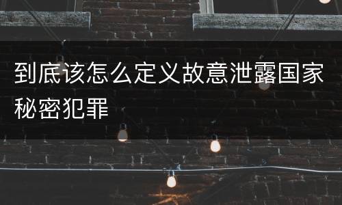 到底该怎么定义故意泄露国家秘密犯罪