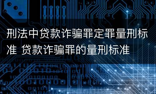刑法中贷款诈骗罪定罪量刑标准 贷款诈骗罪的量刑标准