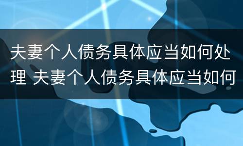 夫妻个人债务具体应当如何处理 夫妻个人债务具体应当如何处理才能离婚