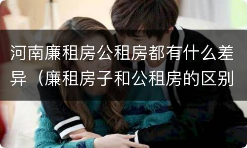 河南廉租房公租房都有什么差异（廉租房子和公租房的区别）