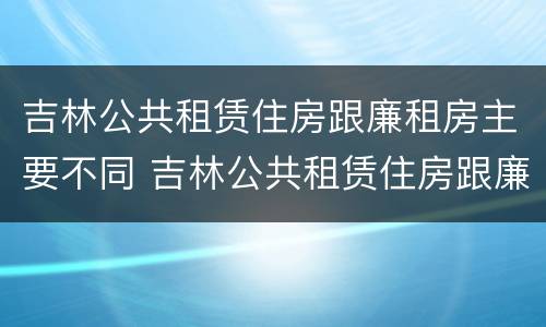 吉林公共租赁住房跟廉租房主要不同 吉林公共租赁住房跟廉租房主要不同之处