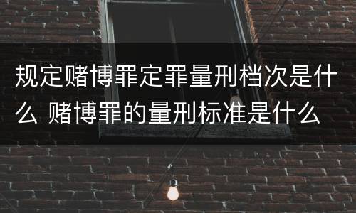 规定赌博罪定罪量刑档次是什么 赌博罪的量刑标准是什么