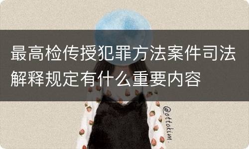最高检传授犯罪方法案件司法解释规定有什么重要内容