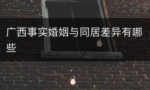 广西事实婚姻与同居差异有哪些