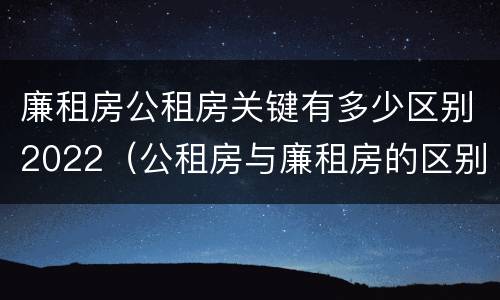 廉租房公租房关键有多少区别2022（公租房与廉租房的区别都在此,别再搞错了!）