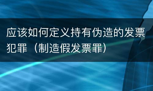 应该如何定义持有伪造的发票犯罪（制造假发票罪）