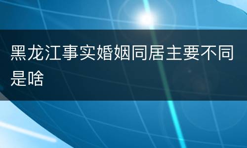 黑龙江事实婚姻同居主要不同是啥
