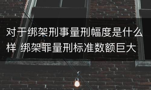 对于绑架刑事量刑幅度是什么样 绑架罪量刑标准数额巨大