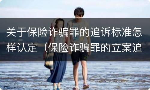 关于保险诈骗罪的追诉标准怎样认定（保险诈骗罪的立案追诉标准）