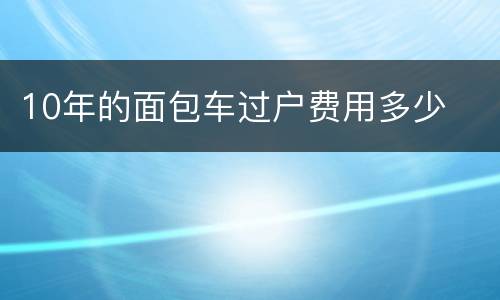 10年的面包车过户费用多少