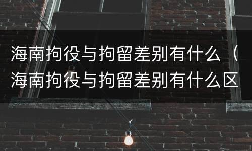 海南拘役与拘留差别有什么（海南拘役与拘留差别有什么区别吗）