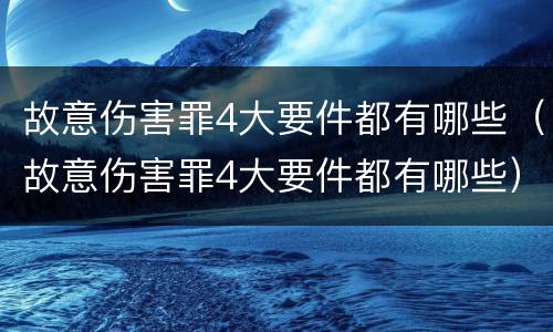 故意伤害罪4大要件都有哪些（故意伤害罪4大要件都有哪些）