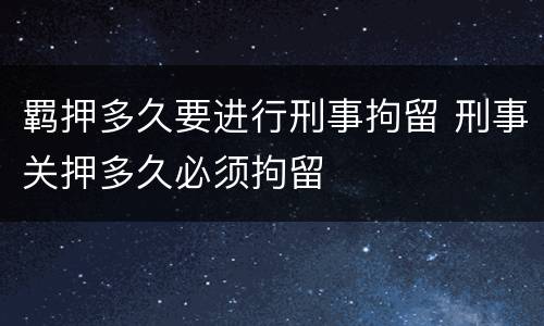 羁押多久要进行刑事拘留 刑事关押多久必须拘留