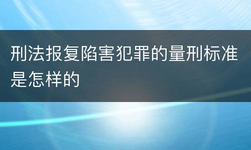 刑法报复陷害犯罪的量刑标准是怎样的