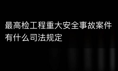 最高检工程重大安全事故案件有什么司法规定