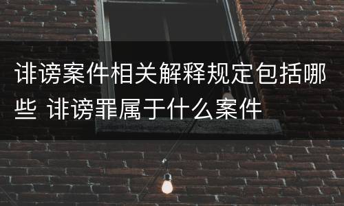 诽谤案件相关解释规定包括哪些 诽谤罪属于什么案件
