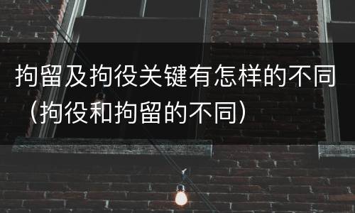 拘留及拘役关键有怎样的不同（拘役和拘留的不同）