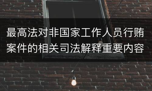 最高法对非国家工作人员行贿案件的相关司法解释重要内容都有哪些