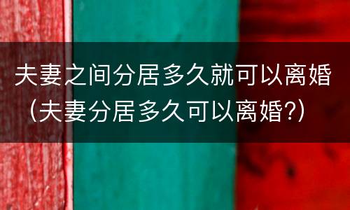 夫妻之间分居多久就可以离婚（夫妻分居多久可以离婚?）