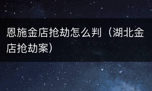 恩施金店抢劫怎么判（湖北金店抢劫案）