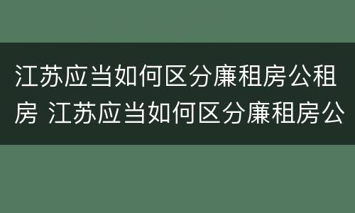 江苏应当如何区分廉租房公租房 江苏应当如何区分廉租房公租房和商品房