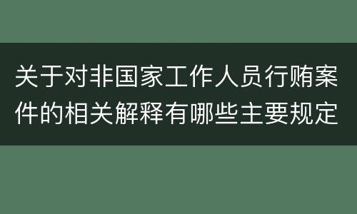 关于对非国家工作人员行贿案件的相关解释有哪些主要规定