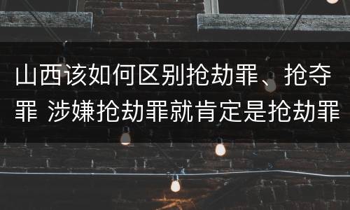 山西该如何区别抢劫罪、抢夺罪 涉嫌抢劫罪就肯定是抢劫罪吗