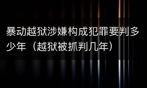 暴动越狱涉嫌构成犯罪要判多少年（越狱被抓判几年）