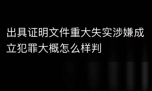 出具证明文件重大失实涉嫌成立犯罪大概怎么样判
