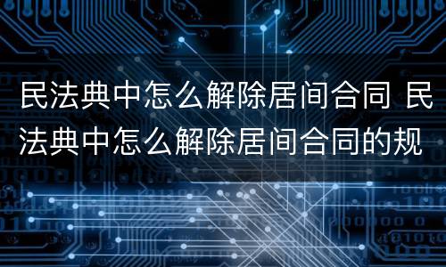 民法典中怎么解除居间合同 民法典中怎么解除居间合同的规定
