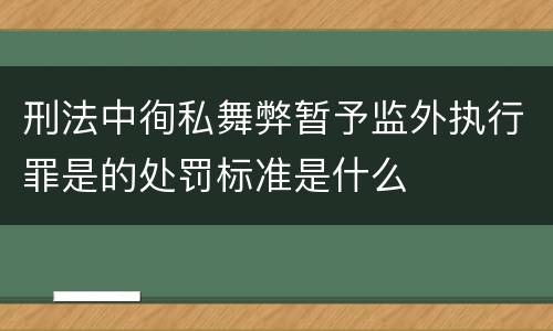 刑法中徇私舞弊暂予监外执行罪是的处罚标准是什么