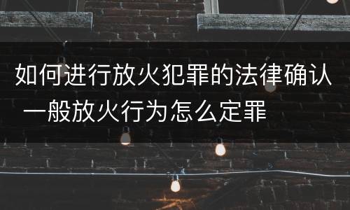 如何进行放火犯罪的法律确认 一般放火行为怎么定罪