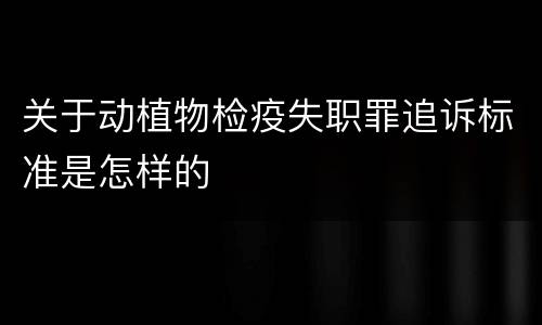 关于动植物检疫失职罪追诉标准是怎样的
